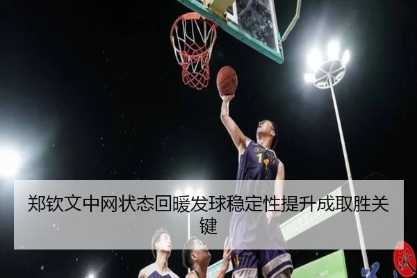 郑钦文中网状态回暖发球稳定性提升成取胜关键