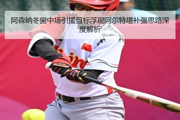 阿森纳冬窗中场引援目标浮现阿尔特塔补强思路深度解析